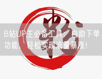 B站UP主必备工具：自助下单功能，轻松实现流量暴涨！