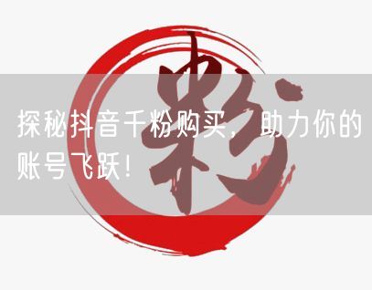 探秘抖音千粉购买，助力你的账号飞跃！