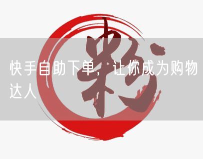 快手自助下单，让你成为购物达人