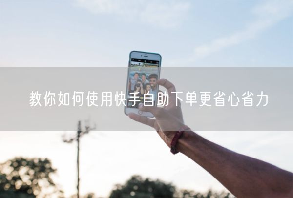 教你如何使用快手自助下单更省心省力