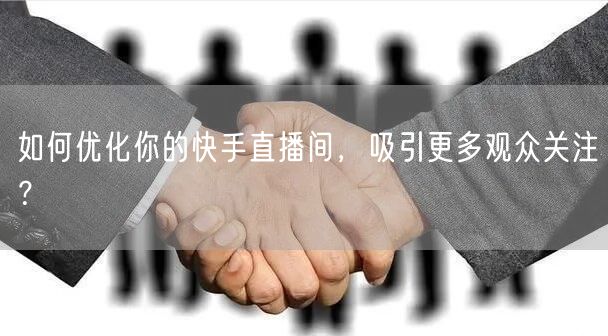 如何优化你的快手直播间，吸引更多观众关注？