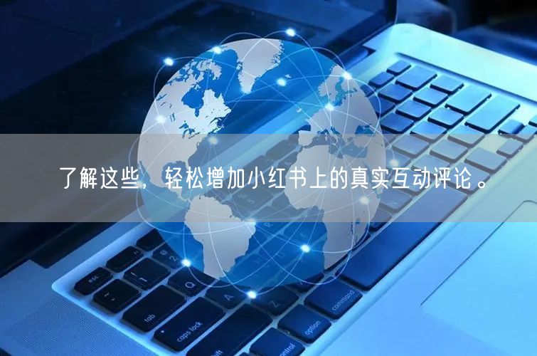 了解这些，轻松增加小红书上的真实互动评论。