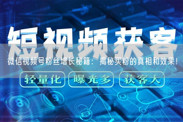 微信视频号粉丝增长秘籍：揭秘买粉的真相和效果！