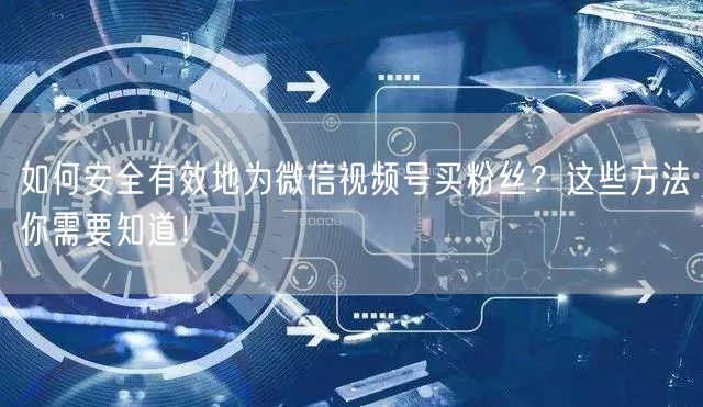 如何安全有效地为微信视频号买粉丝？这些方法你需要知道！