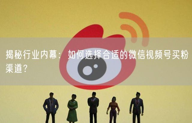 揭秘行业内幕：如何选择合适的微信视频号买粉渠道？