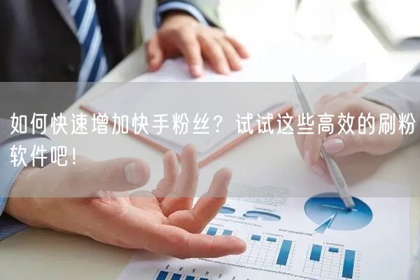 如何快速增加快手粉丝？试试这些高效的刷粉软件吧！