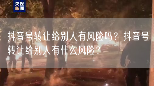 抖音号转让给别人有风险吗？抖音号转让给别人有什么风险？