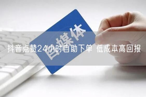 抖音点赞24小时自助下单 低成本高回报