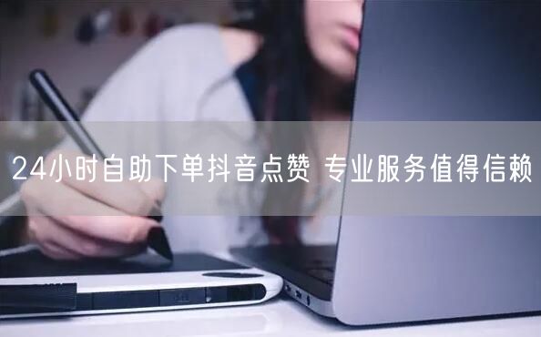 24小时自助下单抖音点赞 专业服务值得信赖