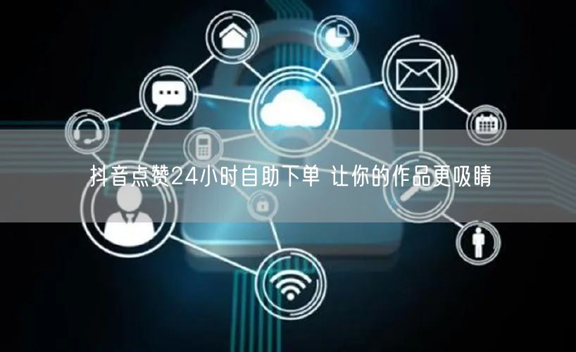 抖音点赞24小时自助下单 让你的作品更吸睛