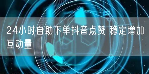 24小时自助下单抖音点赞 稳定增加互动量
