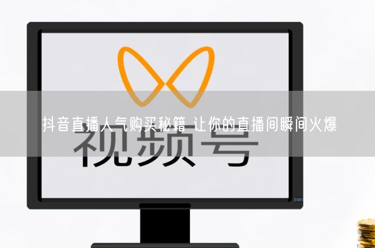 抖音直播人气购买秘籍 让你的直播间瞬间火爆