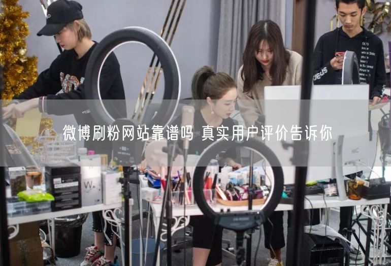 微博刷粉网站靠谱吗 真实用户评价告诉你