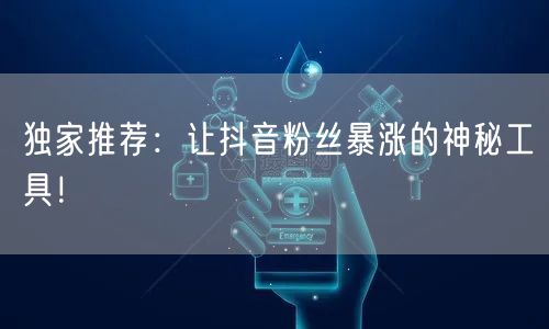 独家推荐：让抖音粉丝暴涨的神秘工具！