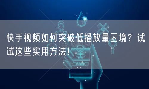 快手视频如何突破低播放量困境？试试这些实用方法！