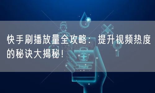 快手刷播放量全攻略：提升视频热度的秘诀大揭秘！