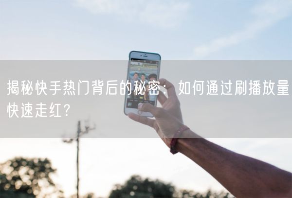 揭秘快手热门背后的秘密：如何通过刷播放量快速走红？