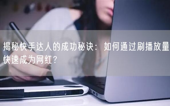 揭秘快手达人的成功秘诀：如何通过刷播放量快速成为网红？